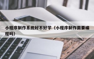 东阳小程序制作系统好不好学（小程序制作需要编程吗）