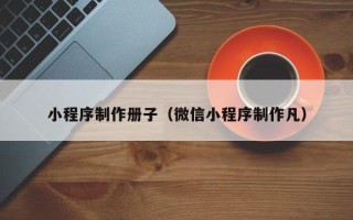 东阳小程序制作册子（微信小程序制作凡）