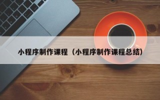东阳小程序制作课程（小程序制作课程总结）