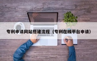 东阳专利申请网站搭建流程（专利在线平台申请）