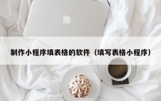 东阳制作小程序填表格的软件（填写表格小程序）