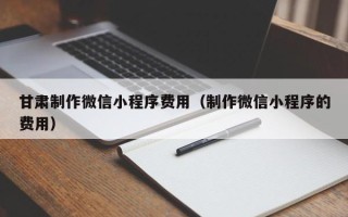 东阳甘肃制作微信小程序费用（制作微信小程序的费用）