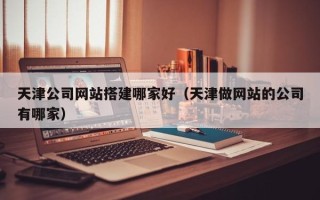 东阳天津公司网站搭建哪家好（天津做网站的公司有哪家）