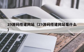 东阳29源码搭建网站（29源码搭建网站是什么）