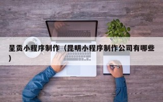 东阳呈贡小程序制作（昆明小程序制作公司有哪些）