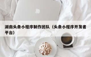 东阳湖南头条小程序制作团队（头条小程序开发者平台）