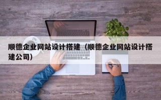 东阳顺德企业网站设计搭建（顺德企业网站设计搭建公司）