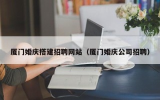 东阳厦门婚庆搭建招聘网站（厦门婚庆公司招聘）