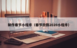 东阳制作春节小程序（春节放假2020小程序）