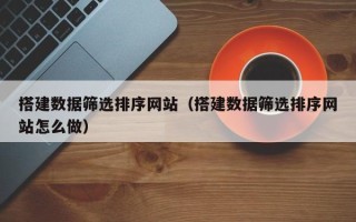 东阳搭建数据筛选排序网站（搭建数据筛选排序网站怎么做）