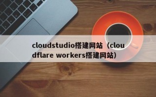 东阳cloudstudio搭建网站（cloudflare workers搭建网站）