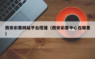 东阳西安彩票网站平台搭建（西安彩票中心在哪里）