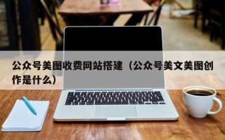 东阳公众号美图收费网站搭建（公众号美文美图创作是什么）