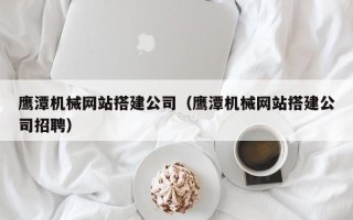 东阳鹰潭机械网站搭建公司（鹰潭机械网站搭建公司招聘）