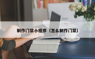 东阳制作门禁小程序（怎么制作门禁）